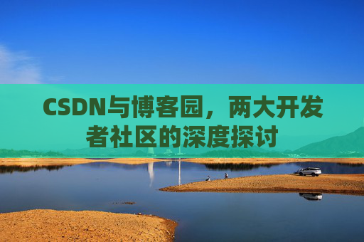 CSDN与博客园，两大开发者社区的深度探讨